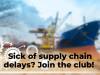 Sick of supply chain delays? Join the club!